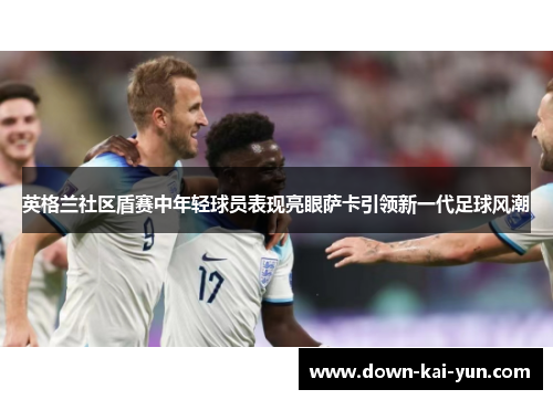 英格兰社区盾赛中年轻球员表现亮眼萨卡引领新一代足球风潮