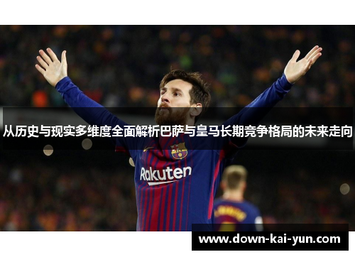 从历史与现实多维度全面解析巴萨与皇马长期竞争格局的未来走向
