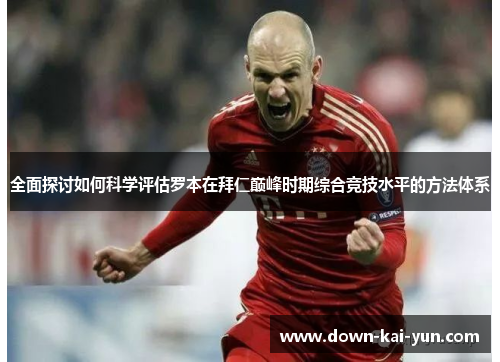 全面探讨如何科学评估罗本在拜仁巅峰时期综合竞技水平的方法体系