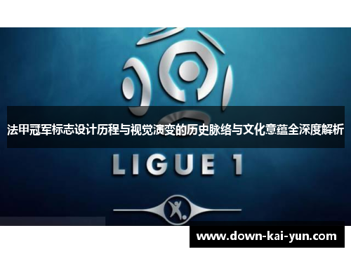 法甲冠军标志设计历程与视觉演变的历史脉络与文化意蕴全深度解析