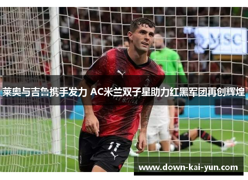 莱奥与吉鲁携手发力 AC米兰双子星助力红黑军团再创辉煌