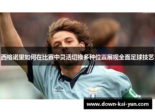 西格诺里如何在比赛中灵活切换多种位置展现全面足球技艺