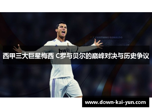 西甲三大巨星梅西 C罗与贝尔的巅峰对决与历史争议