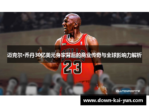 迈克尔·乔丹30亿美元身家背后的商业传奇与全球影响力解析