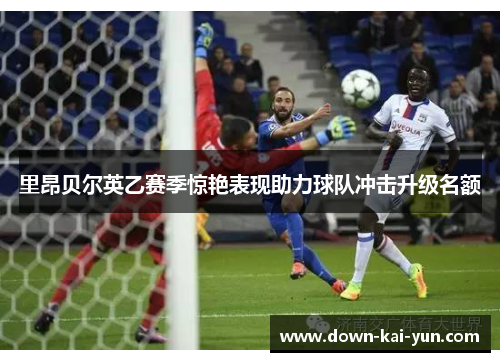 里昂贝尔英乙赛季惊艳表现助力球队冲击升级名额
