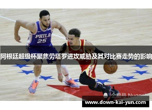 阿根廷超级杯聚焦劳塔罗进攻威胁及其对比赛走势的影响