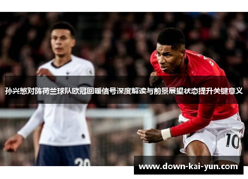 孙兴慜对阵荷兰球队欧冠回暖信号深度解读与前景展望状态提升关键意义