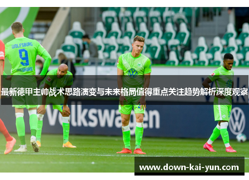 最新德甲主帅战术思路演变与未来格局值得重点关注趋势解析深度观察