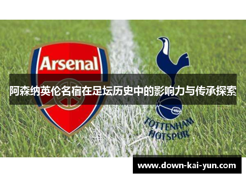 阿森纳英伦名宿在足坛历史中的影响力与传承探索