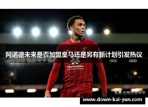 阿诺德未来是否加盟皇马还是另有新计划引发热议