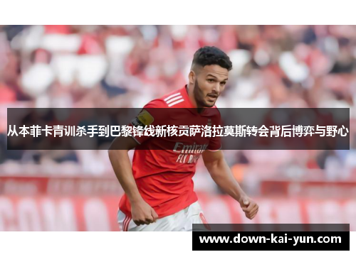 从本菲卡青训杀手到巴黎锋线新核贡萨洛拉莫斯转会背后博弈与野心 从本菲卡青训杀手到巴黎锋线新核贡萨洛拉莫斯转会背后博弈与野心