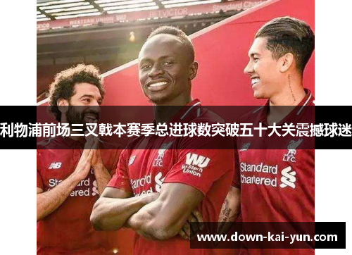 利物浦前场三叉戟本赛季总进球数突破五十大关震撼球迷 利物浦前场三叉戟本赛季总进球数突破五十大关震撼球迷