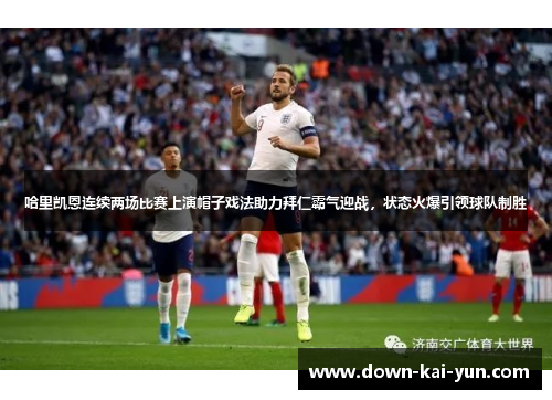 哈里凯恩连续两场比赛上演帽子戏法助力拜仁霸气迎战,状态火爆引领球队制胜 哈里凯恩连续两场比赛上演帽子戏法助力拜仁霸气迎战,状态火爆引领球队制胜