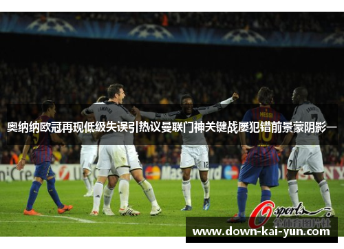奥纳纳欧冠再现低级失误引热议曼联门神关键战屡犯错前景蒙阴影一 奥纳纳欧冠再现低级失误引热议曼联门神关键战屡犯错前景蒙阴影一
