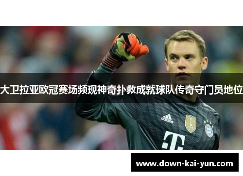 大卫拉亚欧冠赛场频现神奇扑救成就球队传奇守门员地位