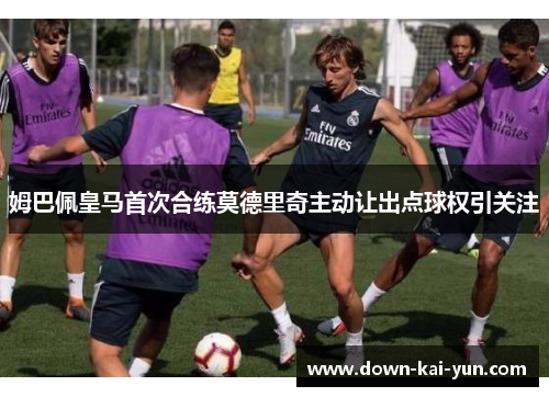 姆巴佩皇马首次合练莫德里奇主动让出点球权引关注 姆巴佩皇马首次合练莫德里奇主动让出点球权引关注