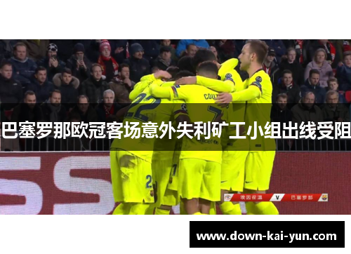 巴塞罗那欧冠客场意外失利矿工小组出线受阻 巴塞罗那欧冠客场意外失利矿工小组出线受阻