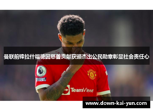 曼联前锋拉什福德因慈善贡献获颁杰出公民勋章彰显社会责任心